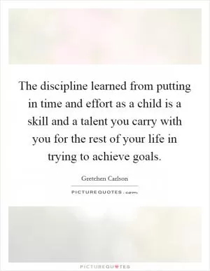 The discipline learned from putting in time and effort as a child is a skill and a talent you carry with you for the rest of your life in trying to achieve goals Picture Quote #1