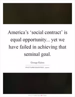 America’s ‘social contract’ is equal opportunity... yet we have failed in achieving that seminal goal Picture Quote #1