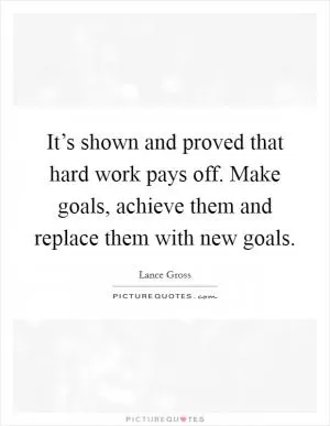 It’s shown and proved that hard work pays off. Make goals, achieve them and replace them with new goals Picture Quote #1