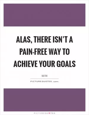 Alas, there isn’t a pain-free way to achieve your goals Picture Quote #1