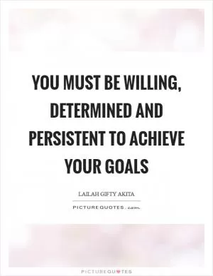 You must be willing, determined and persistent to achieve your goals Picture Quote #1