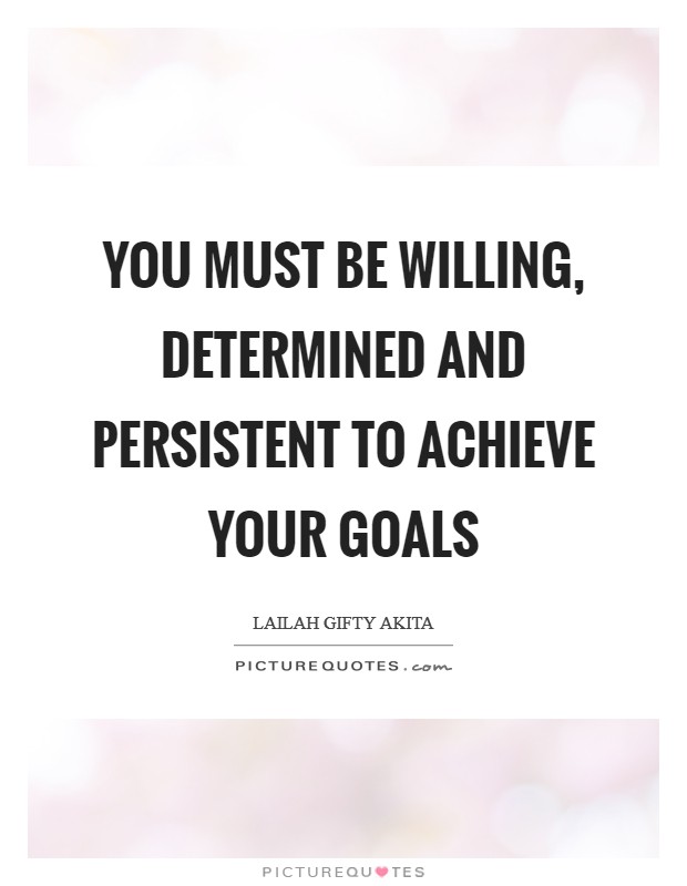 You must be willing, determined and persistent to achieve your goals Picture Quote #1