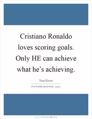 Cristiano Ronaldo loves scoring goals. Only HE can achieve what he’s achieving Picture Quote #1