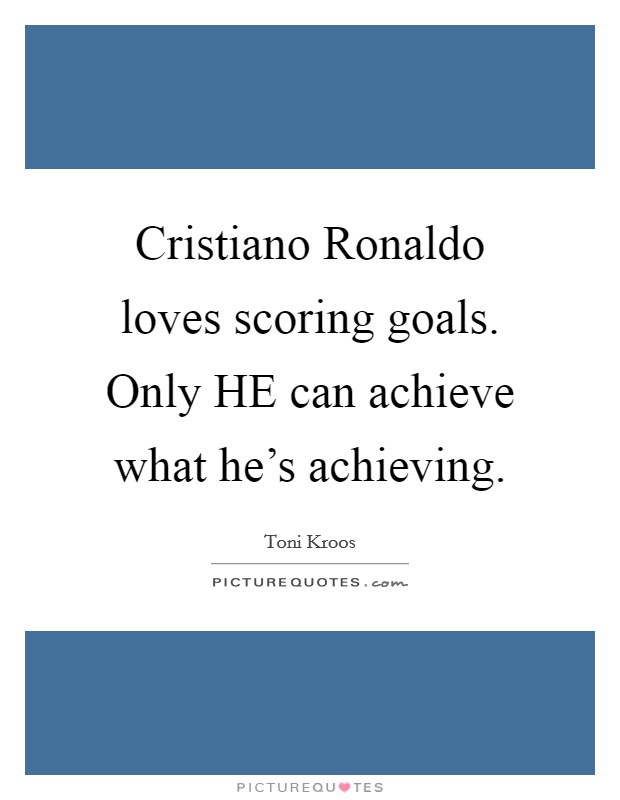 Cristiano Ronaldo loves scoring goals. Only HE can achieve what he's achieving Picture Quote #1