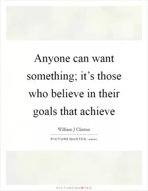 Anyone can want something; it’s those who believe in their goals that achieve Picture Quote #1