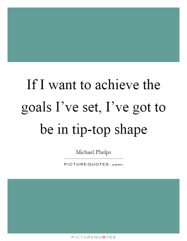 If I want to achieve the goals I've set, I've got to be in tip-top shape Picture Quote #1