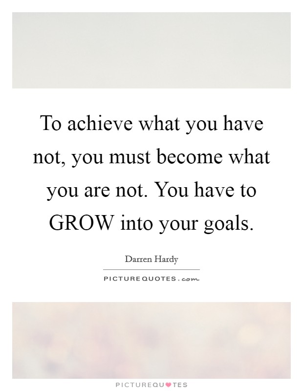 To achieve what you have not, you must become what you are not. You have to GROW into your goals Picture Quote #1