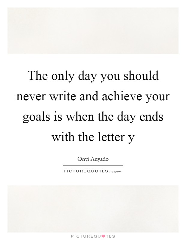 The only day you should never write and achieve your goals is when the day ends with the letter y Picture Quote #1