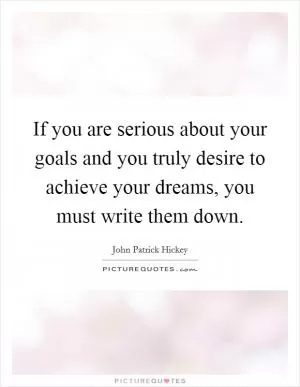 If you are serious about your goals and you truly desire to achieve your dreams, you must write them down Picture Quote #1
