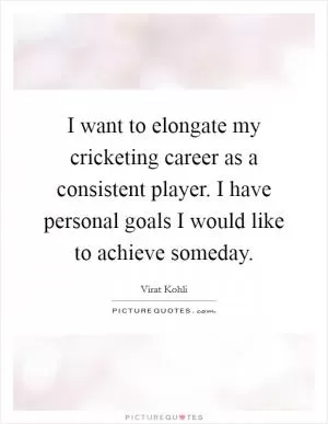 I want to elongate my cricketing career as a consistent player. I have personal goals I would like to achieve someday Picture Quote #1