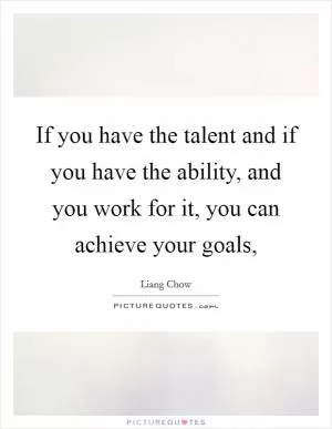 If you have the talent and if you have the ability, and you work for it, you can achieve your goals, Picture Quote #1