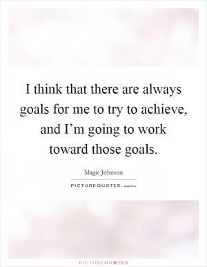 I think that there are always goals for me to try to achieve, and I’m going to work toward those goals Picture Quote #1