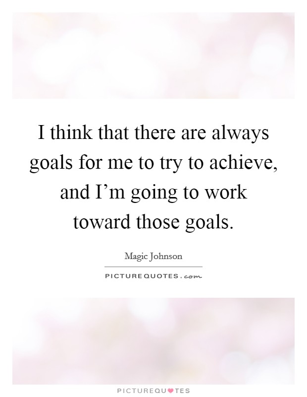 I think that there are always goals for me to try to achieve, and I'm going to work toward those goals Picture Quote #1