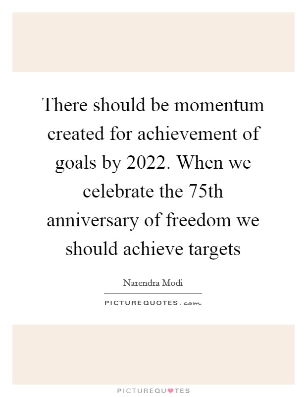 There should be momentum created for achievement of goals by 2022. When we celebrate the 75th anniversary of freedom we should achieve targets Picture Quote #1