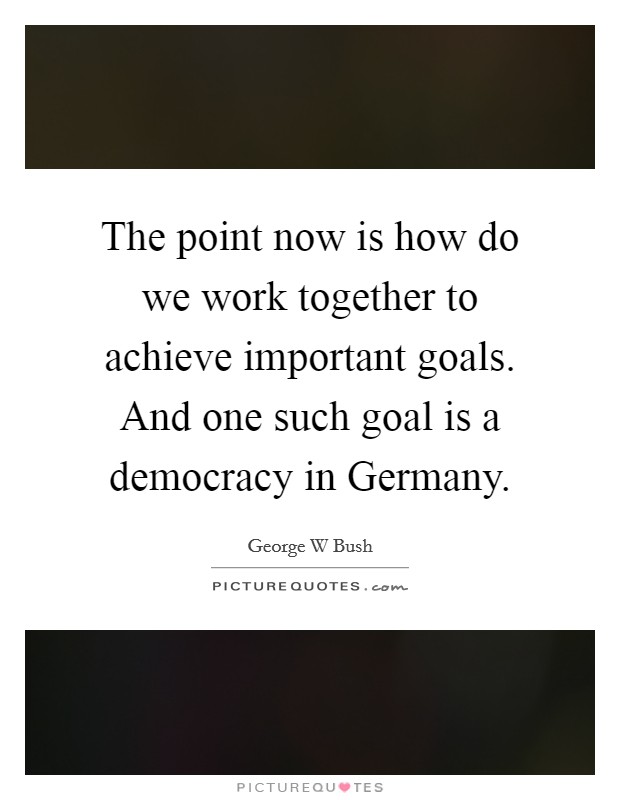 The point now is how do we work together to achieve important goals. And one such goal is a democracy in Germany Picture Quote #1