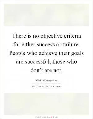 There is no objective criteria for either success or failure. People who achieve their goals are successful, those who don’t are not Picture Quote #1