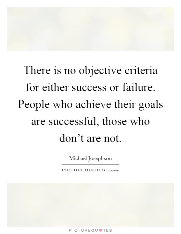 There is no objective criteria for either success or failure. People who achieve their goals are successful, those who don't are not Picture Quote #1