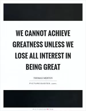 We cannot achieve greatness unless we lose all interest in being great Picture Quote #1