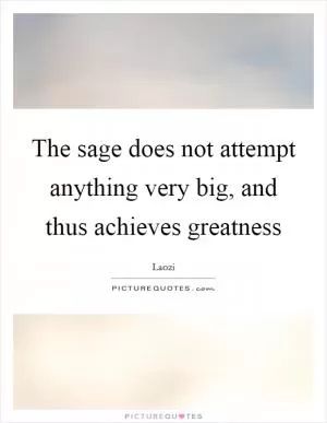 The sage does not attempt anything very big, and thus achieves greatness Picture Quote #1