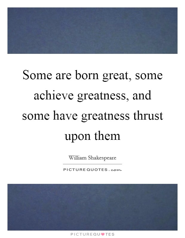 Some are born great, some achieve greatness, and some have greatness thrust upon them Picture Quote #1
