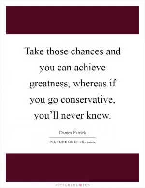 Take those chances and you can achieve greatness, whereas if you go conservative, you’ll never know Picture Quote #1