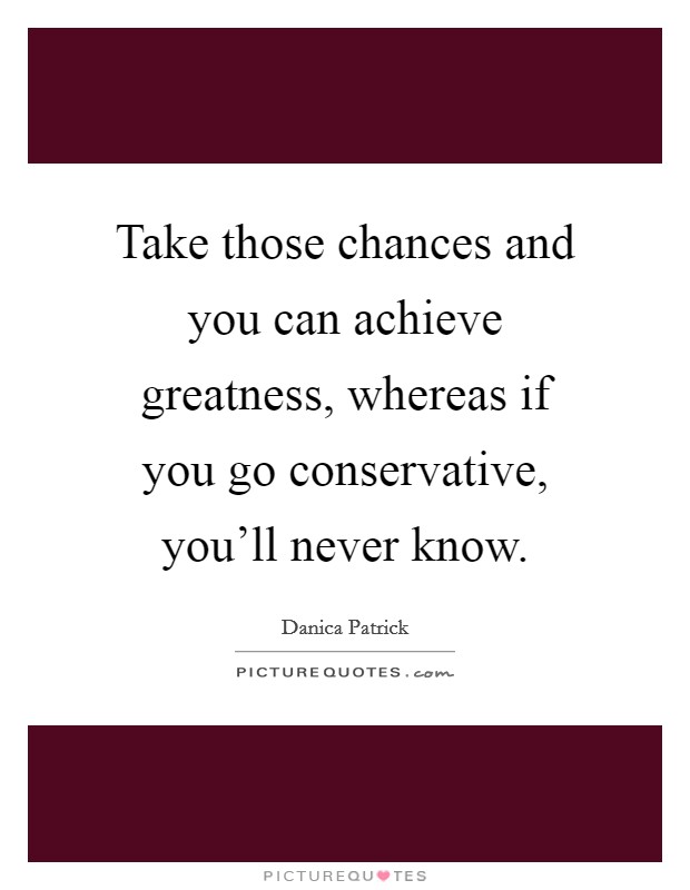Take those chances and you can achieve greatness, whereas if you go conservative, you'll never know Picture Quote #1