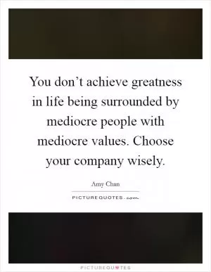 You don’t achieve greatness in life being surrounded by mediocre people with mediocre values. Choose your company wisely Picture Quote #1