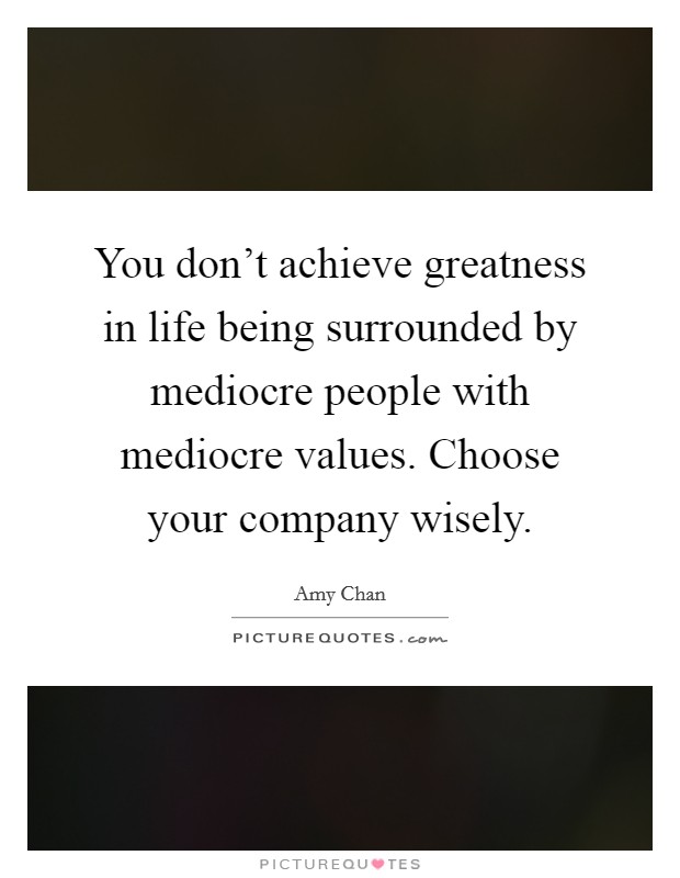 You don't achieve greatness in life being surrounded by mediocre people with mediocre values. Choose your company wisely Picture Quote #1