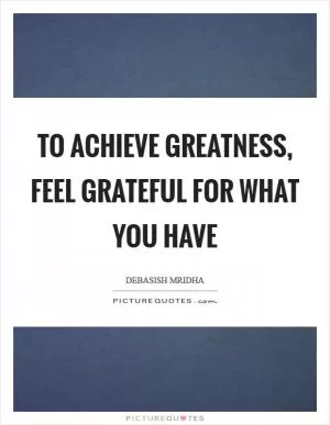 To achieve greatness, feel grateful for what you have Picture Quote #1