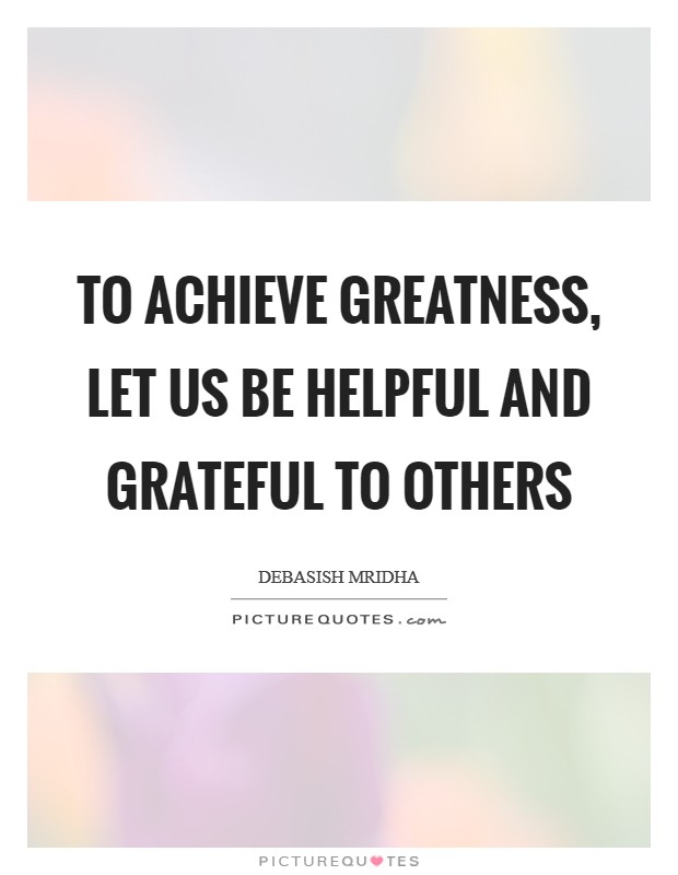 To achieve greatness, let us be helpful and grateful to others Picture Quote #1