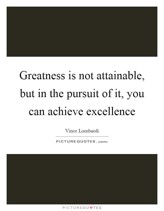 Greatness is not attainable, but in the pursuit of it, you can achieve excellence Picture Quote #1
