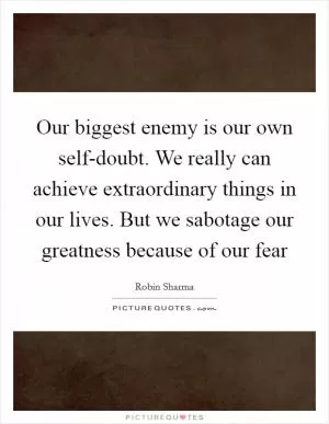 Our biggest enemy is our own self-doubt. We really can achieve extraordinary things in our lives. But we sabotage our greatness because of our fear Picture Quote #1
