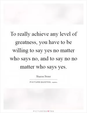 To really achieve any level of greatness, you have to be willing to say yes no matter who says no, and to say no no matter who says yes Picture Quote #1