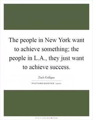 The people in New York want to achieve something; the people in L.A., they just want to achieve success Picture Quote #1