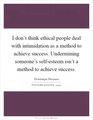 I don’t think ethical people deal with intimidation as a method to achieve success. Undermining someone’s self-esteem isn’t a method to achieve success Picture Quote #1