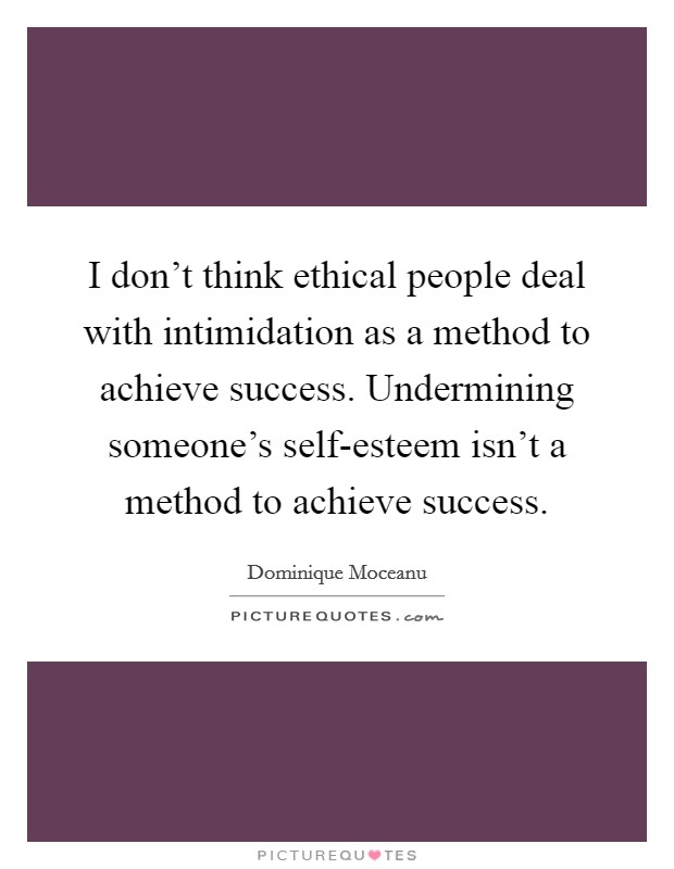 I don't think ethical people deal with intimidation as a method to achieve success. Undermining someone's self-esteem isn't a method to achieve success Picture Quote #1
