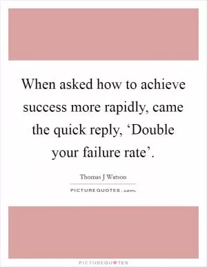 When asked how to achieve success more rapidly, came the quick reply, ‘Double your failure rate’ Picture Quote #1