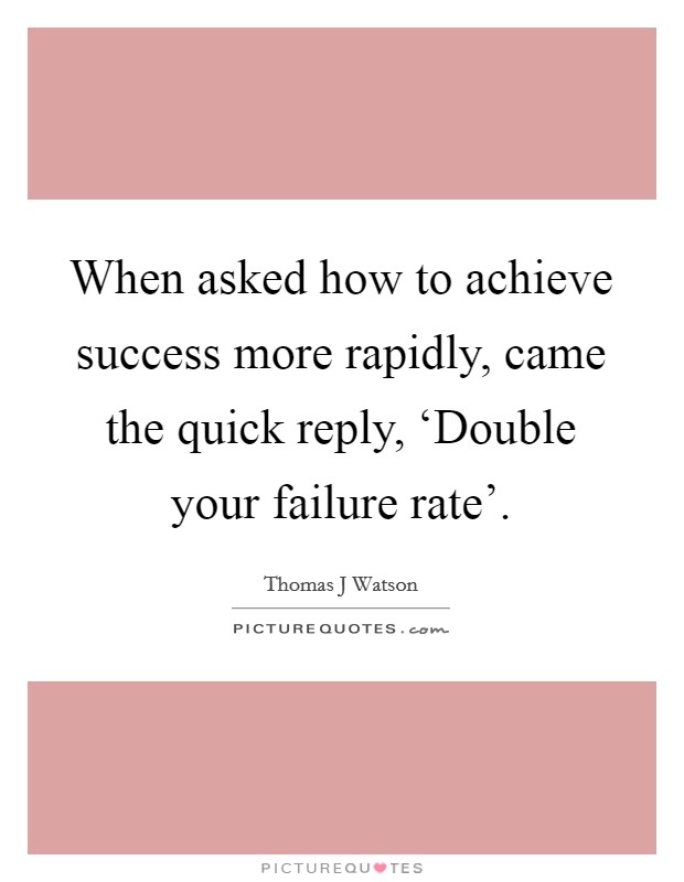 When asked how to achieve success more rapidly, came the quick reply, ‘Double your failure rate' Picture Quote #1