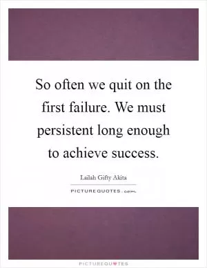 So often we quit on the first failure. We must persistent long enough to achieve success Picture Quote #1