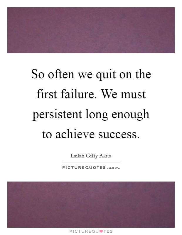 So often we quit on the first failure. We must persistent long enough to achieve success Picture Quote #1