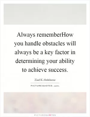 Always rememberHow you handle obstacles will always be a key factor in determining your ability to achieve success Picture Quote #1