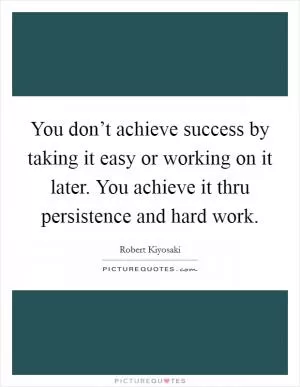 You don’t achieve success by taking it easy or working on it later. You achieve it thru persistence and hard work Picture Quote #1