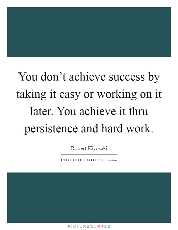 You don't achieve success by taking it easy or working on it later. You achieve it thru persistence and hard work Picture Quote #1
