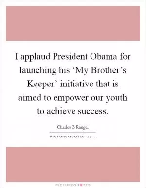 I applaud President Obama for launching his ‘My Brother’s Keeper’ initiative that is aimed to empower our youth to achieve success Picture Quote #1
