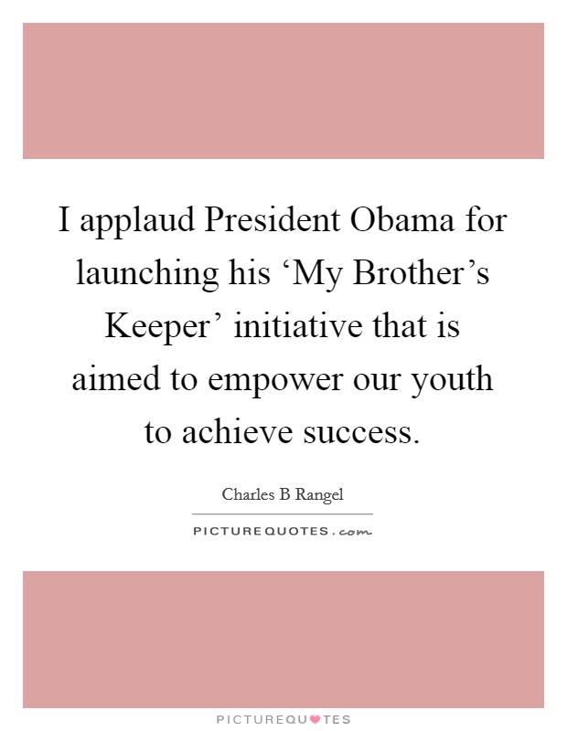 I applaud President Obama for launching his ‘My Brother's Keeper' initiative that is aimed to empower our youth to achieve success Picture Quote #1