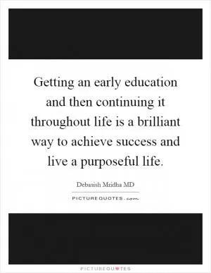Getting an early education and then continuing it throughout life is a brilliant way to achieve success and live a purposeful life Picture Quote #1