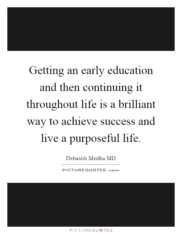 Getting an early education and then continuing it throughout life is a brilliant way to achieve success and live a purposeful life Picture Quote #1
