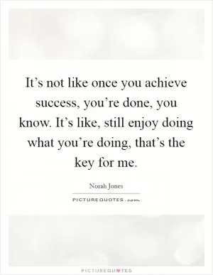 It’s not like once you achieve success, you’re done, you know. It’s like, still enjoy doing what you’re doing, that’s the key for me Picture Quote #1