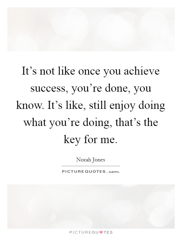 It's not like once you achieve success, you're done, you know. It's like, still enjoy doing what you're doing, that's the key for me Picture Quote #1