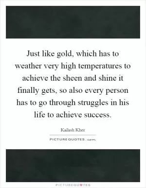 Just like gold, which has to weather very high temperatures to achieve the sheen and shine it finally gets, so also every person has to go through struggles in his life to achieve success Picture Quote #1
